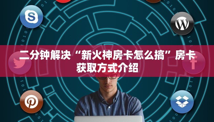 二分钟解决“新火神房卡怎么搞”房卡获取方式介绍