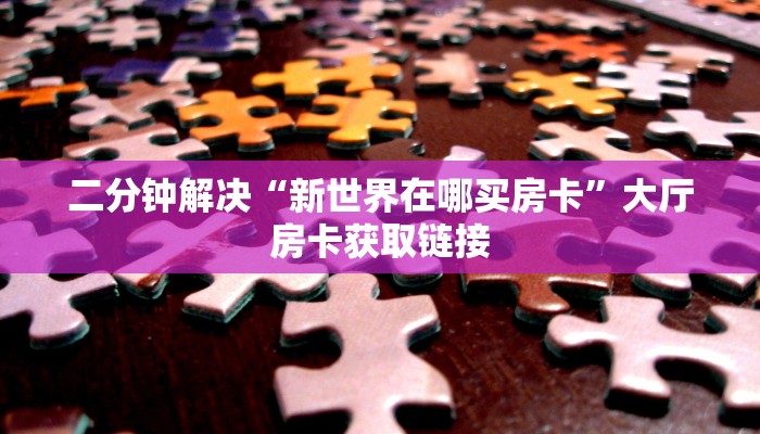 二分钟解决“新世界在哪买房卡”大厅房卡获取链接
