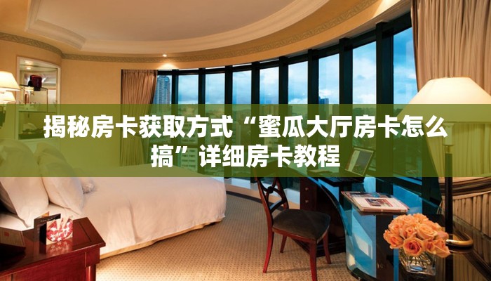揭秘房卡获取方式“蜜瓜大厅房卡怎么搞”详细房卡教程