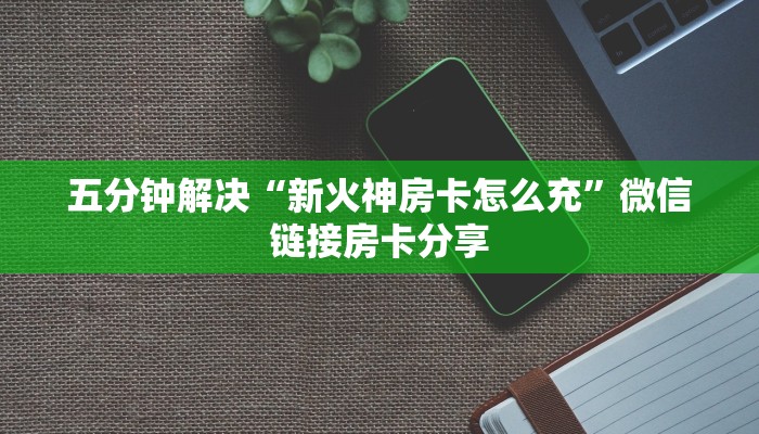 五分钟解决“新火神房卡怎么充”微信链接房卡分享