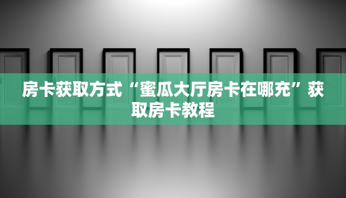 房卡获取方式“蜜瓜大厅房卡在哪充”获取房卡教程