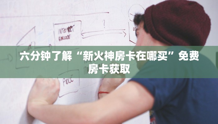 六分钟了解“新火神房卡在哪买”免费房卡获取