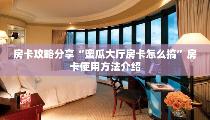 房卡攻略分享“蜜瓜大厅房卡怎么搞”房卡使用方法介绍