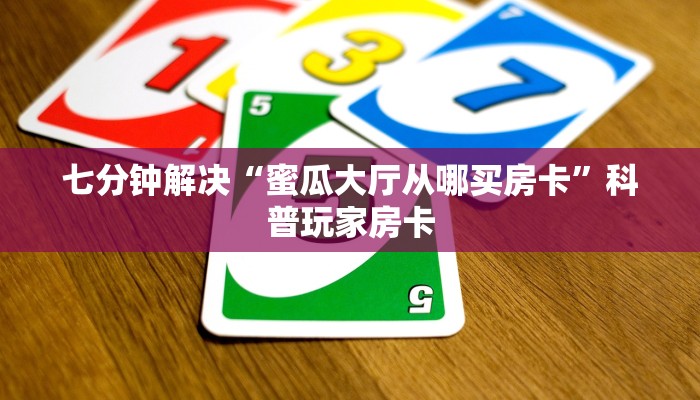 七分钟解决“蜜瓜大厅从哪买房卡”科普玩家房卡