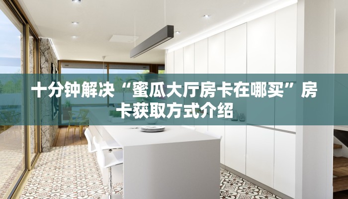 十分钟解决“蜜瓜大厅房卡在哪买”房卡获取方式介绍
