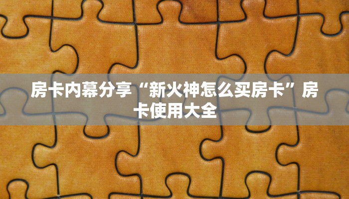 房卡内幕分享“新火神怎么买房卡”房卡使用大全