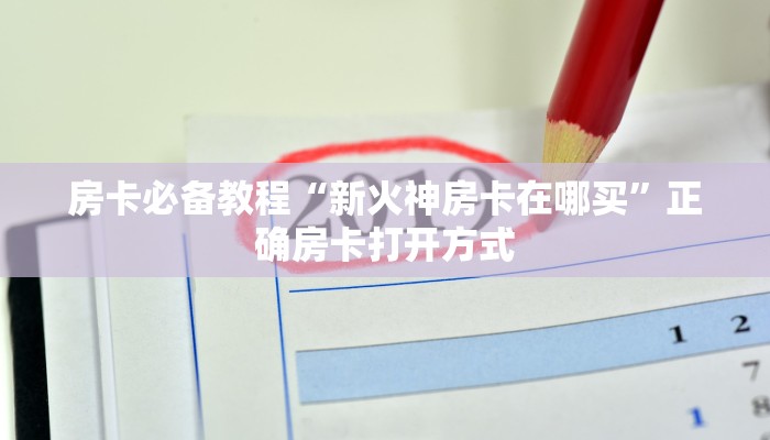 房卡必备教程“新火神房卡在哪买”正确房卡打开方式
