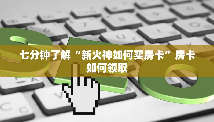 七分钟了解“新火神如何买房卡”房卡如何领取
