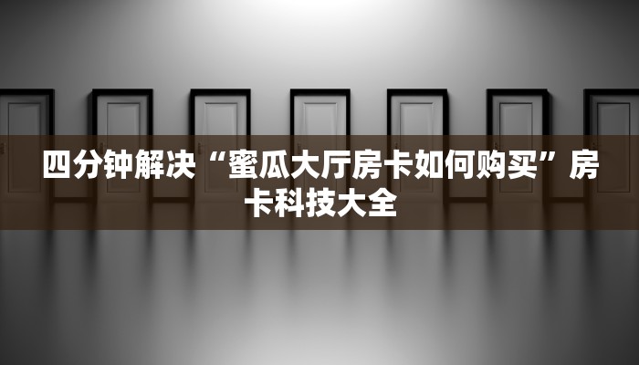 四分钟解决“蜜瓜大厅房卡如何购买”房卡科技大全