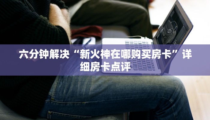 六分钟解决“新火神在哪购买房卡”详细房卡点评