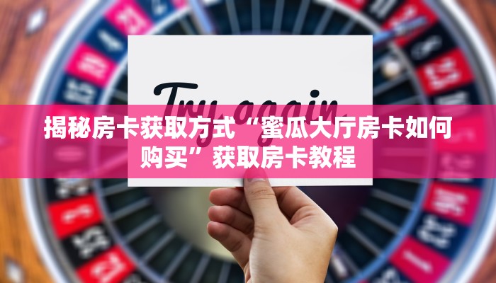 揭秘房卡获取方式“蜜瓜大厅房卡如何购买”获取房卡教程