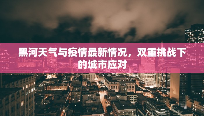 黑河天气与疫情最新情况，双重挑战下的城市应对