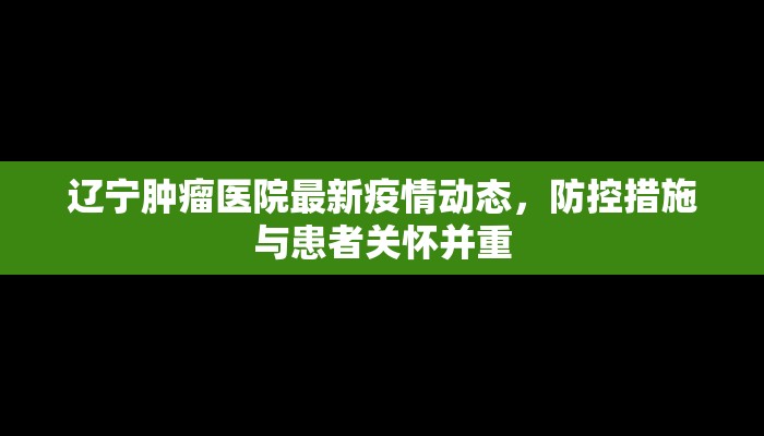 辽宁肿瘤医院最新疫情动态，防控措施与患者关怀并重