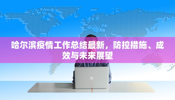 哈尔滨疫情工作总结最新，防控措施、成效与未来展望