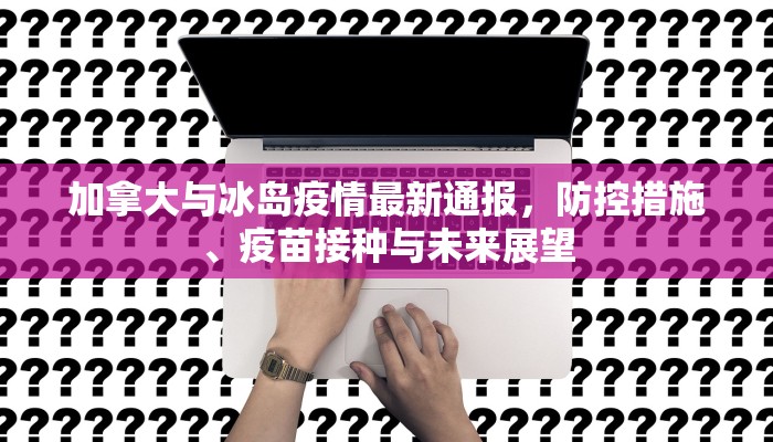 加拿大与冰岛疫情最新通报，防控措施、疫苗接种与未来展望