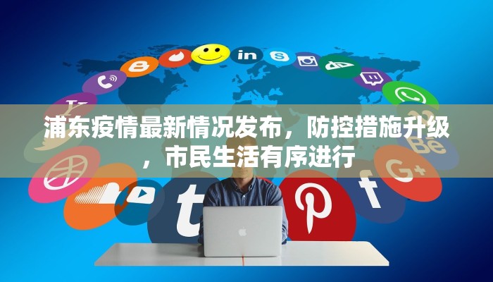 浦东疫情最新情况发布，防控措施升级，市民生活有序进行