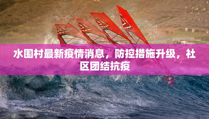 水围村最新疫情消息，防控措施升级，社区团结抗疫