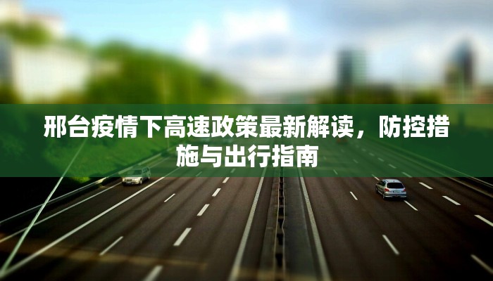 邢台疫情下高速政策最新解读，防控措施与出行指南