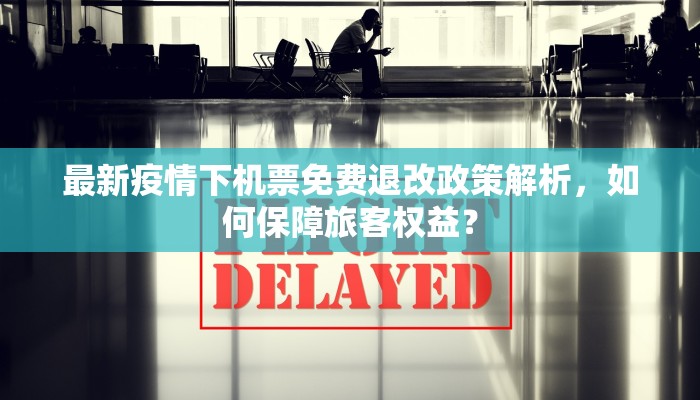 最新疫情下机票免费退改政策解析，如何保障旅客权益？