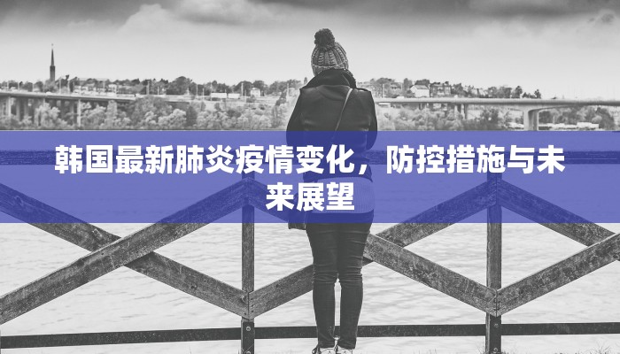 韩国最新肺炎疫情变化，防控措施与未来展望
