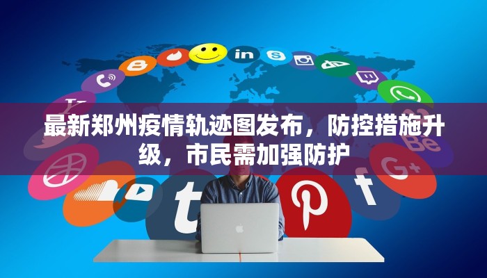 最新郑州疫情轨迹图发布，防控措施升级，市民需加强防护