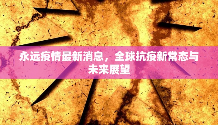 永远疫情最新消息，全球抗疫新常态与未来展望