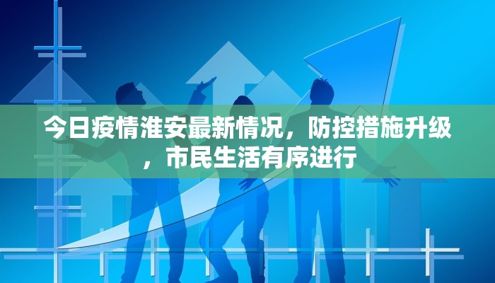 今日疫情淮安最新情况，防控措施升级，市民生活有序进行