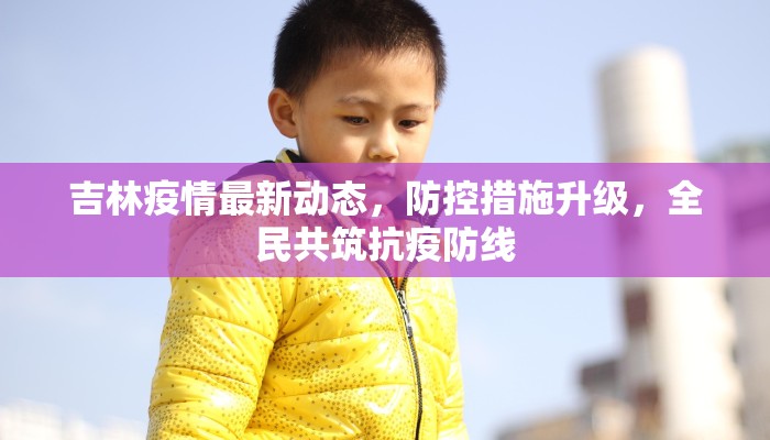 吉林疫情最新动态，防控措施升级，全民共筑抗疫防线