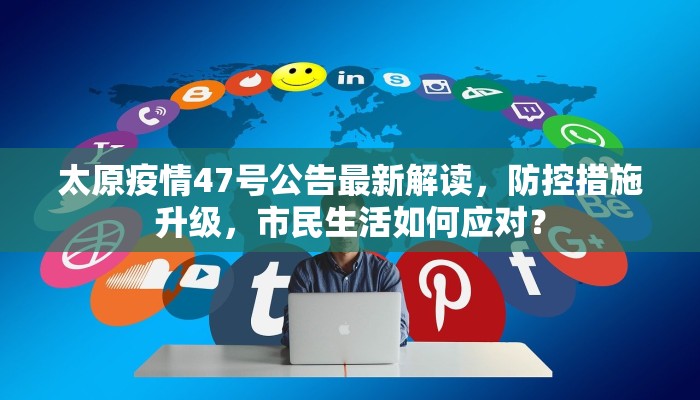 太原疫情47号公告最新解读，防控措施升级，市民生活如何应对？