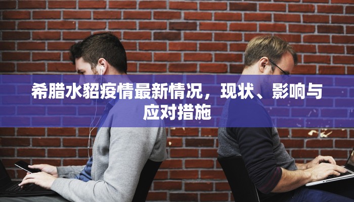 希腊水貂疫情最新情况，现状、影响与应对措施
