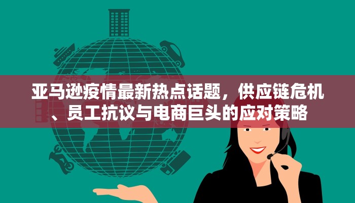 亚马逊疫情最新热点话题，供应链危机、员工抗议与电商巨头的应对策略