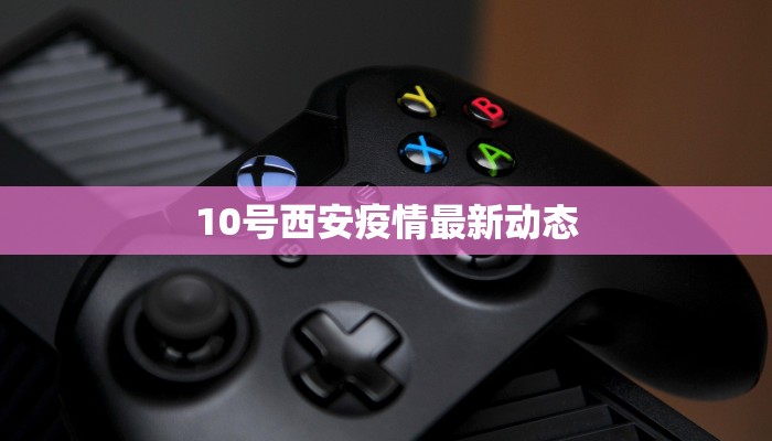 10号西安疫情最新动态