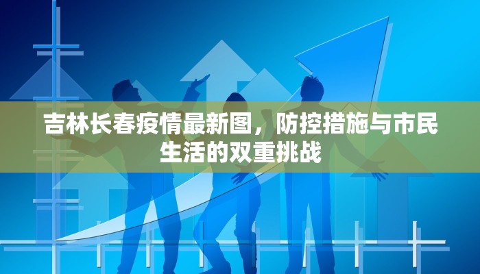 吉林长春疫情最新图，防控措施与市民生活的双重挑战