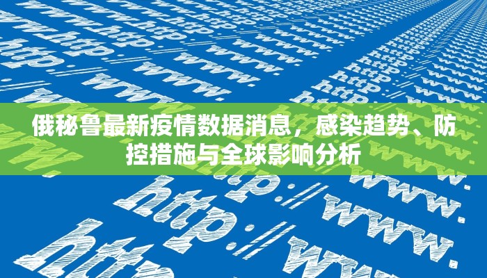 俄秘鲁最新疫情数据消息，感染趋势、防控措施与全球影响分析