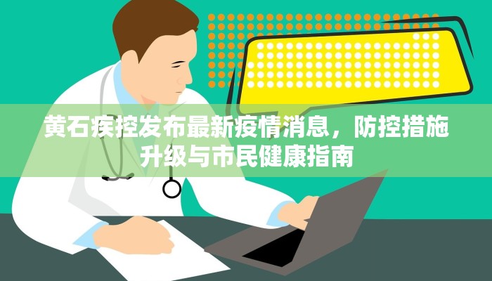 黄石疾控发布最新疫情消息，防控措施升级与市民健康指南