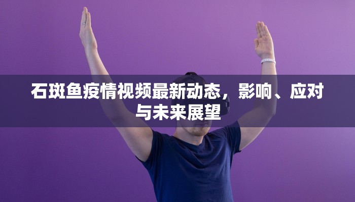 石斑鱼疫情视频最新动态，影响、应对与未来展望