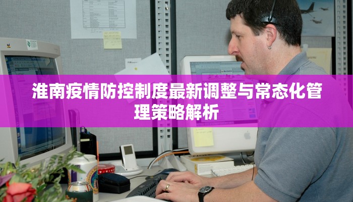 淮南疫情防控制度最新调整与常态化管理策略解析