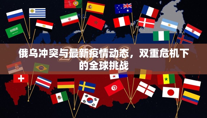 俄乌冲突与最新疫情动态，双重危机下的全球挑战