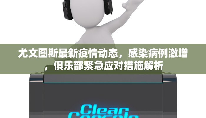 尤文图斯最新疫情动态，感染病例激增，俱乐部紧急应对措施解析