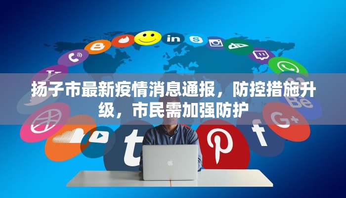 扬子市最新疫情消息通报，防控措施升级，市民需加强防护