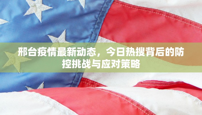 邢台疫情最新动态，今日热搜背后的防控挑战与应对策略