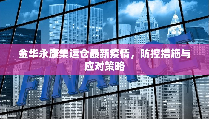 金华永康集运仓最新疫情，防控措施与应对策略