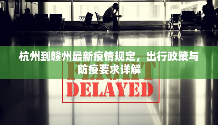 杭州到赣州最新疫情规定，出行政策与防疫要求详解