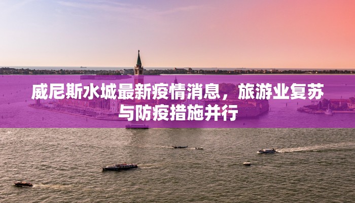 威尼斯水城最新疫情消息，旅游业复苏与防疫措施并行