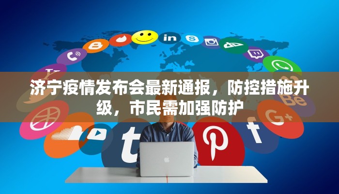 济宁疫情发布会最新通报，防控措施升级，市民需加强防护