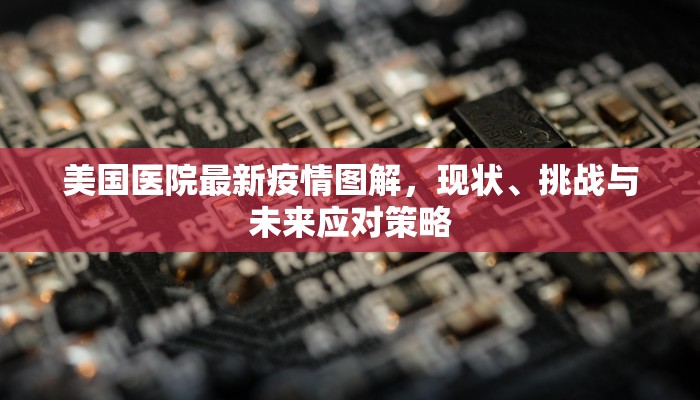 美国医院最新疫情图解，现状、挑战与未来应对策略