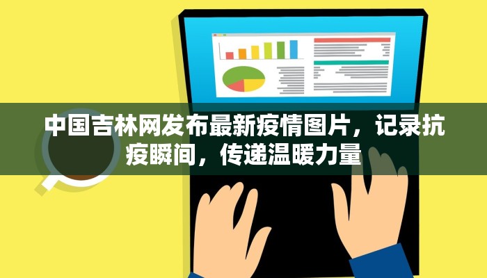 中国吉林网发布最新疫情图片，记录抗疫瞬间，传递温暖力量