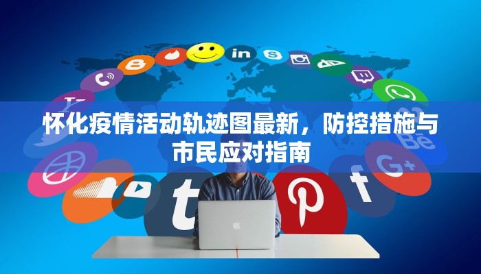 怀化疫情活动轨迹图最新，防控措施与市民应对指南