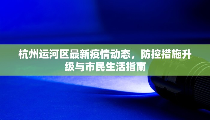 杭州运河区最新疫情动态，防控措施升级与市民生活指南