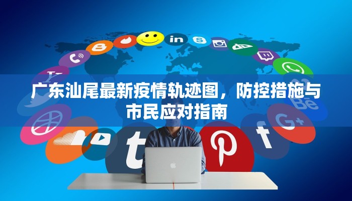 广东汕尾最新疫情轨迹图，防控措施与市民应对指南